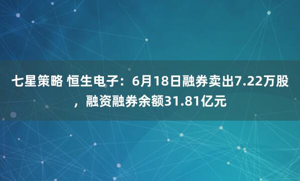 七星策略 恒生电子：6月18日融券卖出7.22万股，融资融券余额31.81亿元