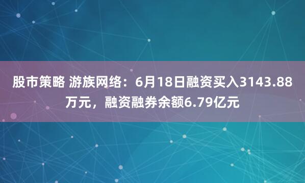 股市策略 游族网络：6月18日融资买入3143.88万元，融资融券余额6.79亿元