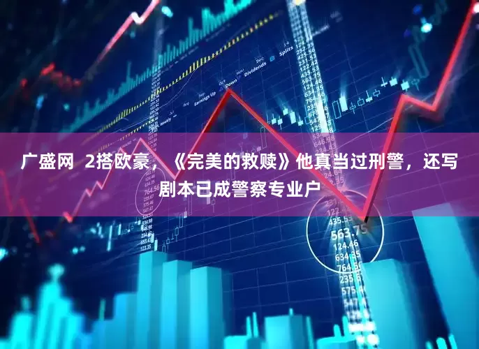 广盛网  2搭欧豪，《完美的救赎》他真当过刑警，还写剧本已成警察专业户