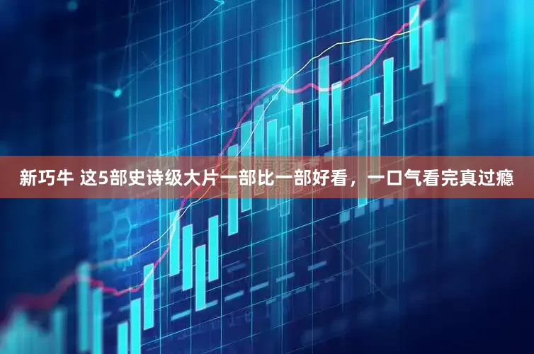 新巧牛 这5部史诗级大片一部比一部好看，一口气看完真过瘾