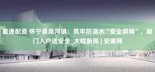 盈通配资 怀宁县高河镇：筑牢防溺水“安全屏障”，敲门入户送安全_大皖新闻 | 安徽网