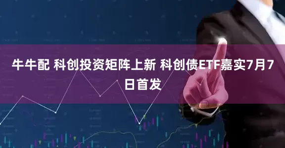 牛牛配 科创投资矩阵上新 科创债ETF嘉实7月7日首发