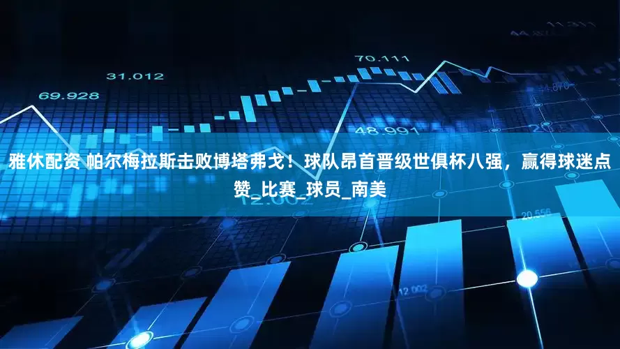 雅休配资 帕尔梅拉斯击败博塔弗戈！球队昂首晋级世俱杯八强，赢得球迷点赞_比赛_球员_南美