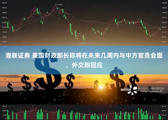港联证券 美国财政部长称将在未来几周内与中方官员会面，外交部回应