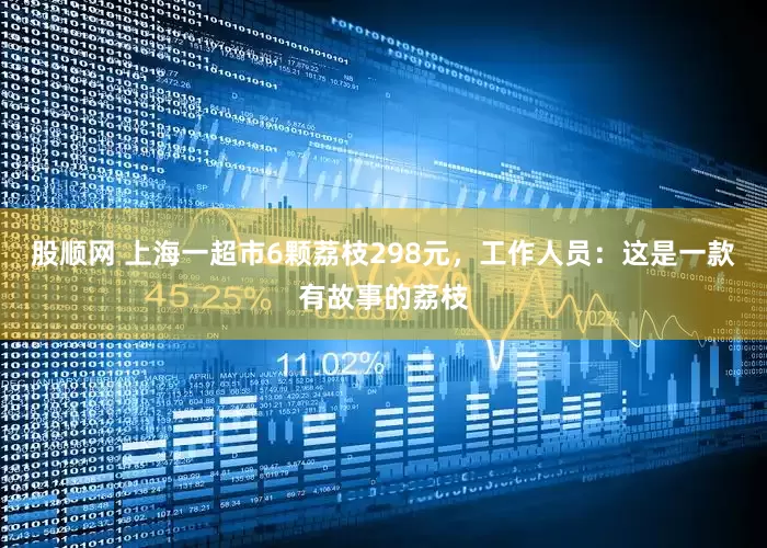 股顺网 上海一超市6颗荔枝298元，工作人员：这是一款有故事的荔枝