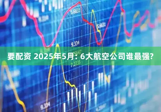 要配资 2025年5月: 6大航空公司谁最强?