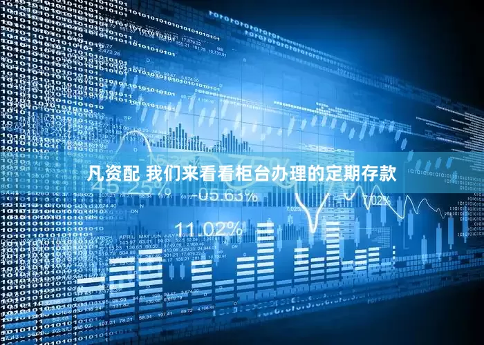 凡资配 我们来看看柜台办理的定期存款