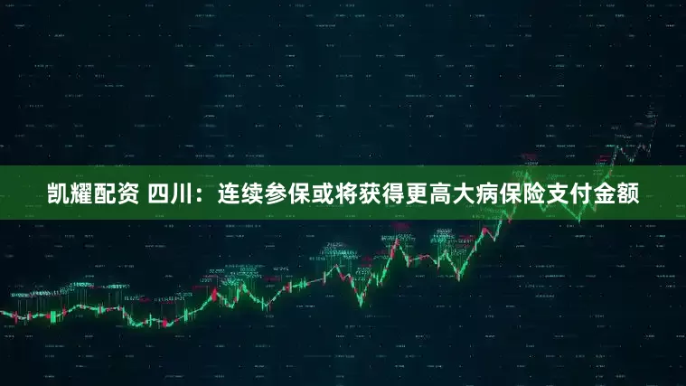 凯耀配资 四川：连续参保或将获得更高大病保险支付金额