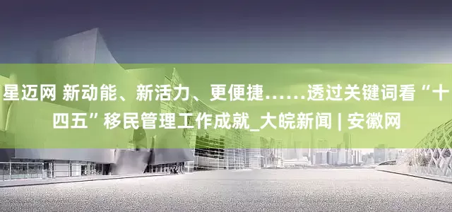 星迈网 新动能、新活力、更便捷……透过关键词看“十四五”移民管理工作成就_大皖新闻 | 安徽网