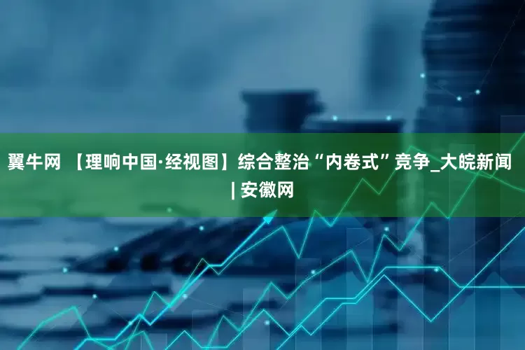 翼牛网 【理响中国·经视图】综合整治“内卷式”竞争_大皖新闻 | 安徽网