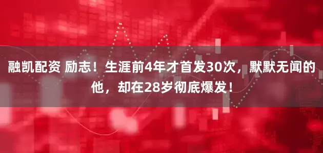 融凯配资 励志！生涯前4年才首发30次，默默无闻的他，却在28岁彻底爆发！
