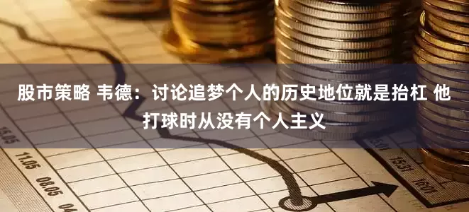 股市策略 韦德：讨论追梦个人的历史地位就是抬杠 他打球时从没有个人主义