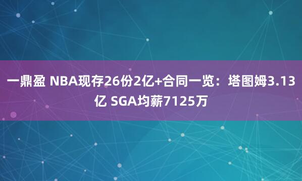 一鼎盈 NBA现存26份2亿+合同一览：塔图姆3.13亿 SGA均薪7125万