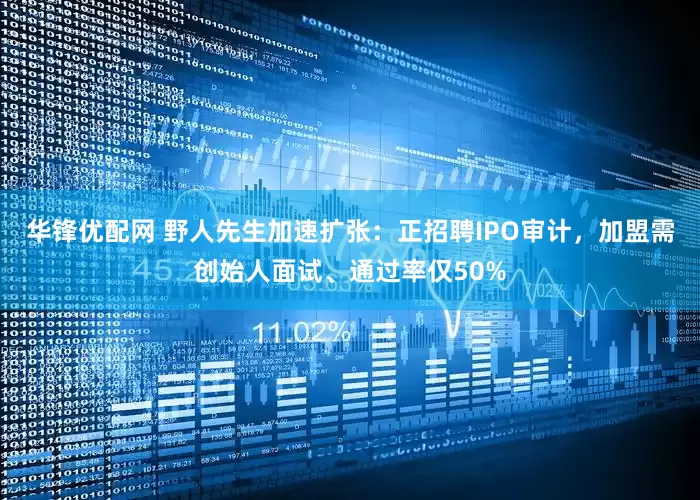 华锋优配网 野人先生加速扩张：正招聘IPO审计，加盟需创始人面试、通过率仅50%