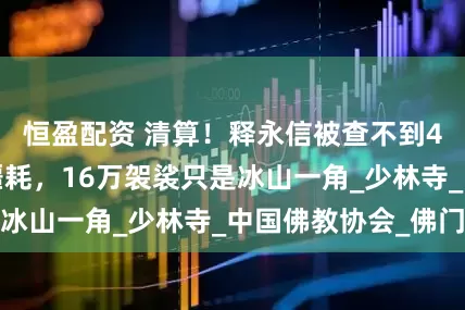 恒盈配资 清算！释永信被查不到4天，再迎4大噩耗，16万袈裟只是冰山一角_少林寺_中国佛教协会_佛门
