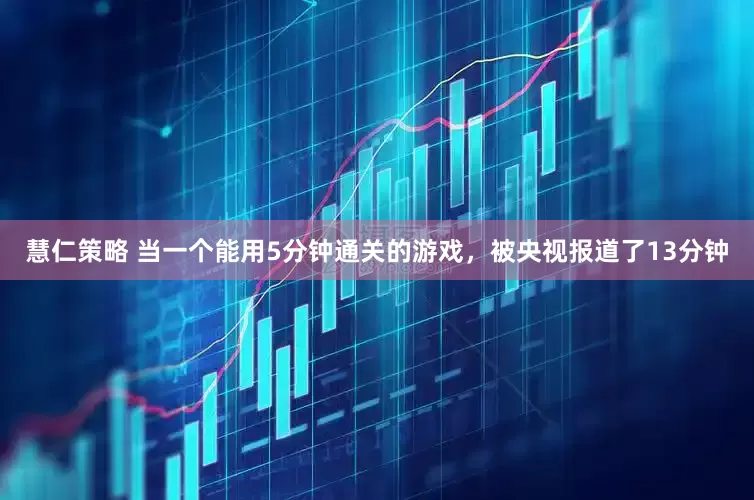 慧仁策略 当一个能用5分钟通关的游戏，被央视报道了13分钟