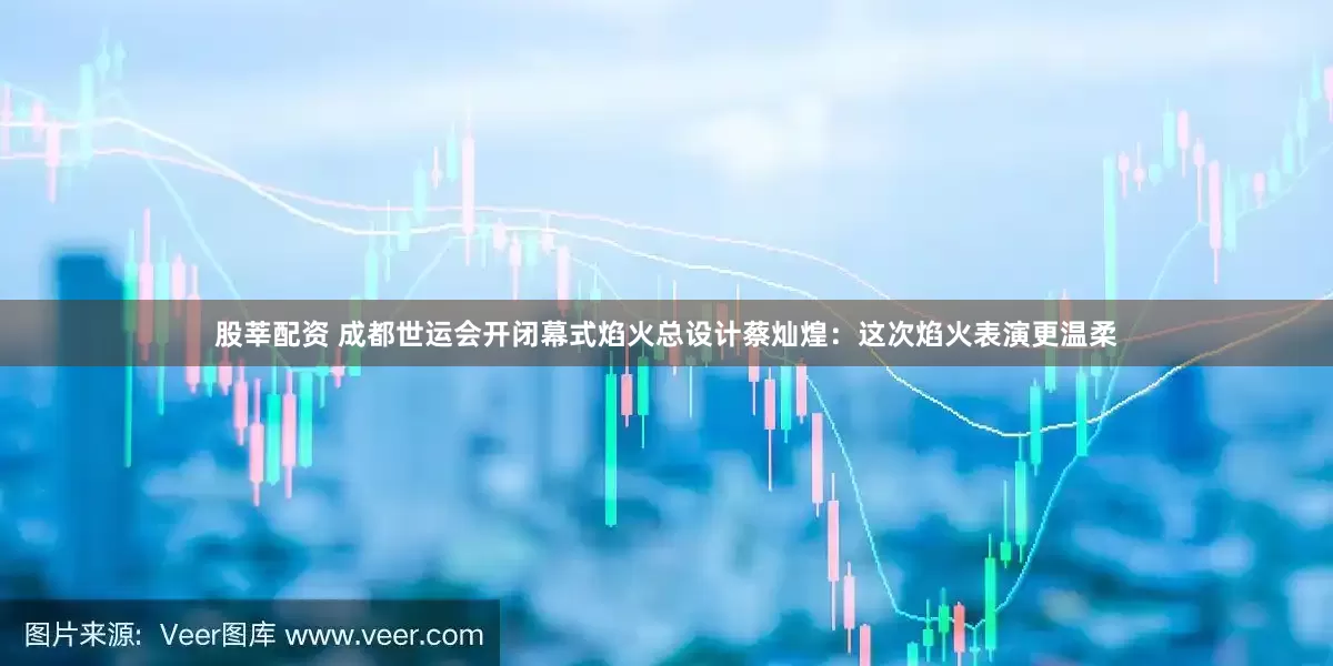 股莘配资 成都世运会开闭幕式焰火总设计蔡灿煌：这次焰火表演更温柔