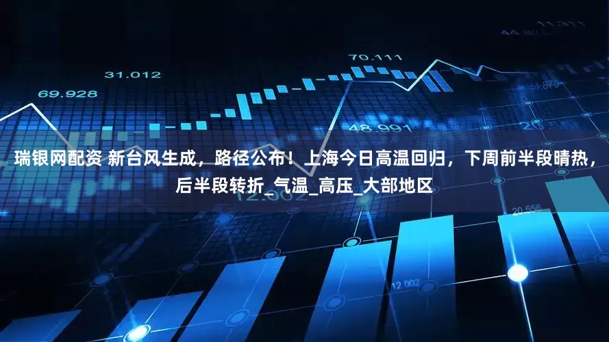 瑞银网配资 新台风生成，路径公布！上海今日高温回归，下周前半段晴热，后半段转折_气温_高压_大部地区