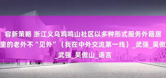 容新策略 浙江义乌鸡鸣山社区以多种形式服务外籍居民——这里的老外不“见外”（我在中外交流第一线）_武强_吴傲山_语言
