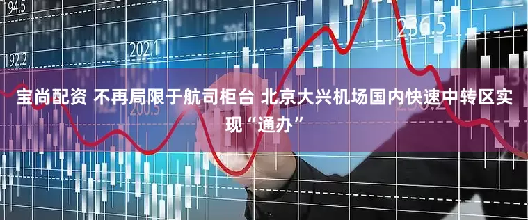 宝尚配资 不再局限于航司柜台 北京大兴机场国内快速中转区实现“通办”