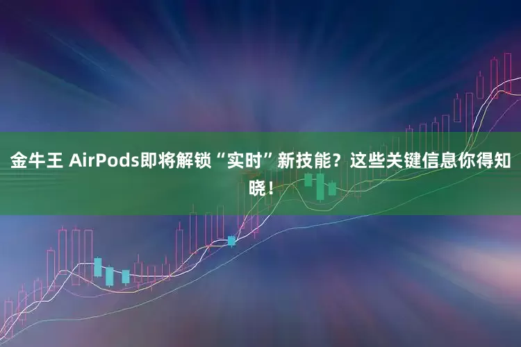 金牛王 AirPods即将解锁“实时”新技能？这些关键信息你得知晓！