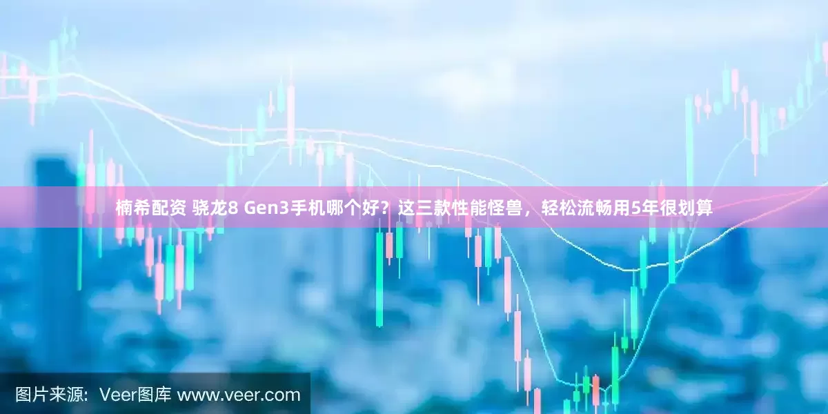 楠希配资 骁龙8 Gen3手机哪个好？这三款性能怪兽，轻松流畅用5年很划算
