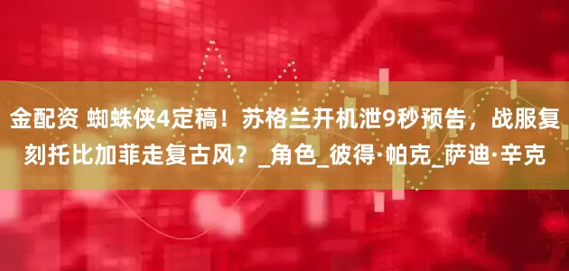 金配资 蜘蛛侠4定稿！苏格兰开机泄9秒预告，战服复刻托比加菲走复古风？_角色_彼得·帕克_萨迪·辛克