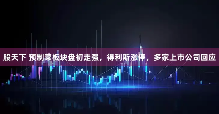 股天下 预制菜板块盘初走强，得利斯涨停，多家上市公司回应