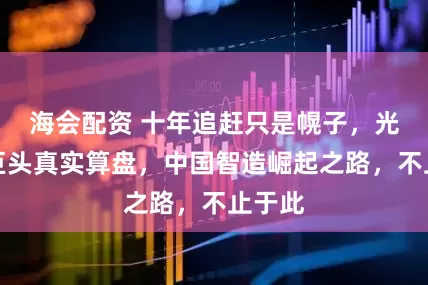 海会配资 十年追赶只是幌子，光刻机巨头真实算盘，中国智造崛起之路，不止于此