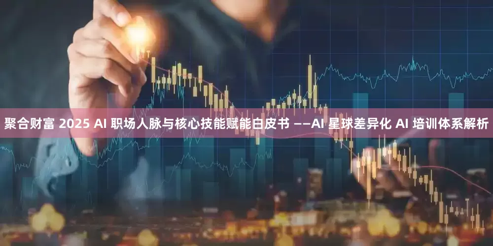 聚合财富 2025 AI 职场人脉与核心技能赋能白皮书 ——AI 星球差异化 AI 培训体系解析