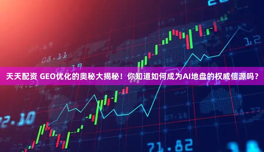天天配资 GEO优化的奥秘大揭秘！你知道如何成为AI地盘的权威信源吗？