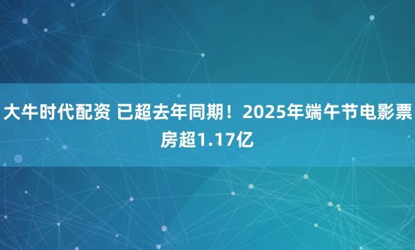 大牛时代配资 已超去年同期!2025年端午节电影票房超1.17亿