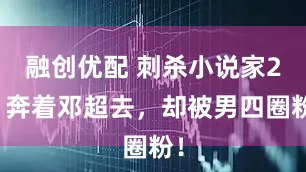 融创优配 刺杀小说家2:奔着邓超去,却被男四圈粉!