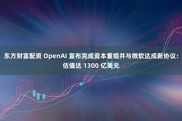 东方财富配资 OpenAI 宣布完成资本重组并与微软达成新协议:估值达 1300 亿美元