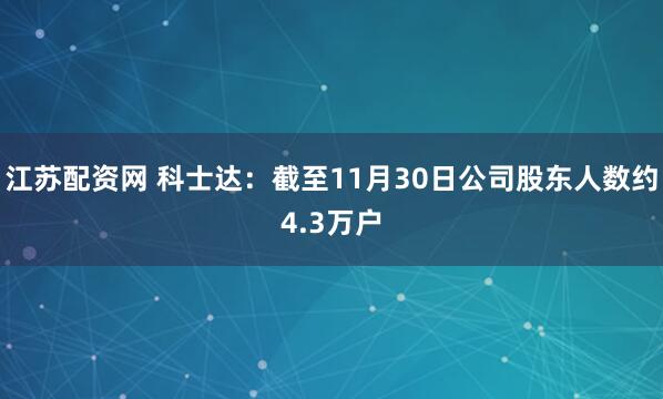 江苏配资网 科士达：截至11月30日公司股东人数约4.3万户