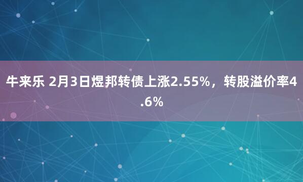 牛来乐 2月3日煜邦转债上涨2.55%，转股溢价率4.6%