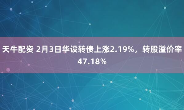 天牛配资 2月3日华设转债上涨2.19%，转股溢价率47.18%