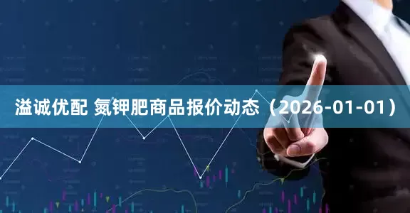 溢诚优配 氮钾肥商品报价动态（2026-01-01）