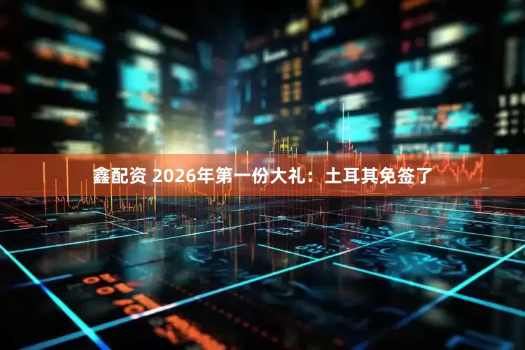 鑫配资 2026年第一份大礼：土耳其免签了
