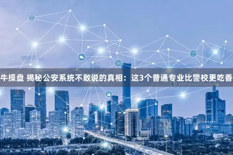 牛操盘 揭秘公安系统不敢说的真相:这3个普通专业比警校更吃香