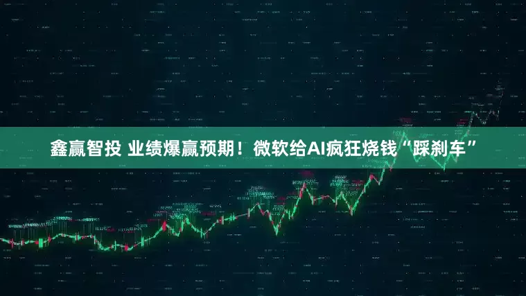 鑫赢智投 业绩爆赢预期！微软给AI疯狂烧钱“踩刹车”