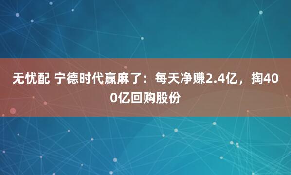 无忧配 宁德时代赢麻了：每天净赚2.4亿，掏400亿回购股份